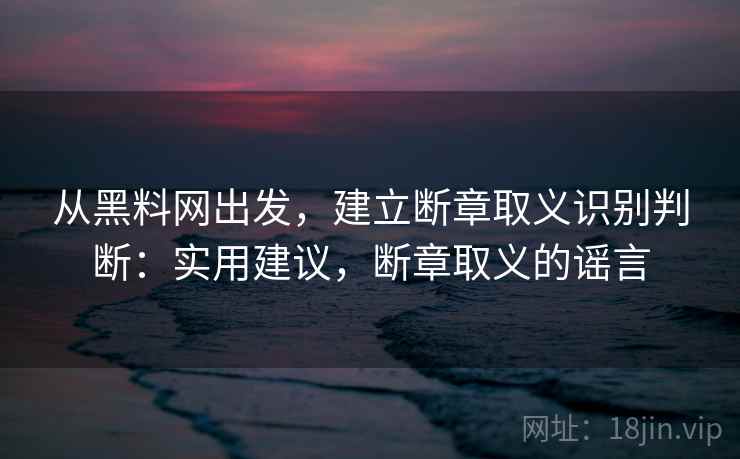 从黑料网出发,建立断章取义识别判断:实用建议,断章取义的谣言 从黑料网出发,建立断章取义识别判断:实用建议,断章取义的谣言