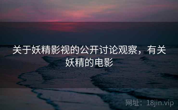 关于妖精影视的公开讨论观察，有关妖精的电影