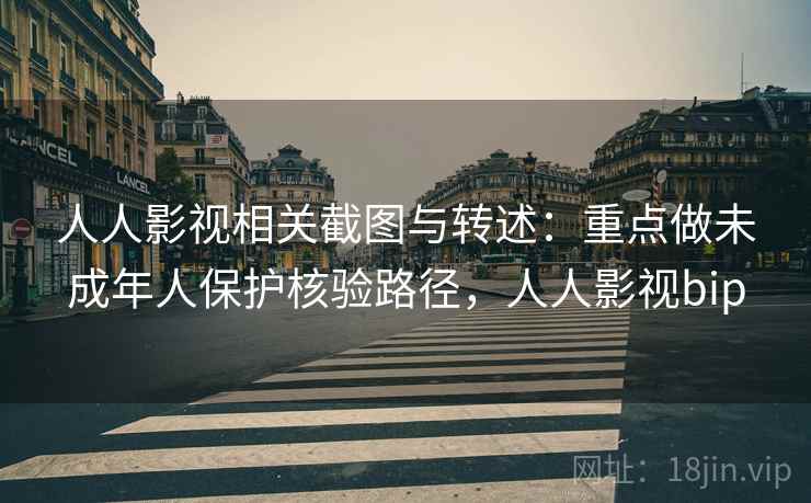 人人影视相关截图与转述：重点做未成年人保护核验路径，人人影视bip