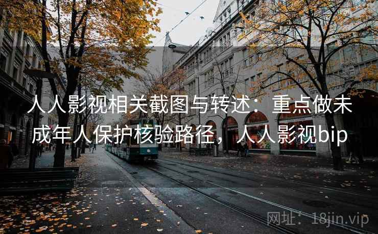 人人影视相关截图与转述：重点做未成年人保护核验路径，人人影视bip