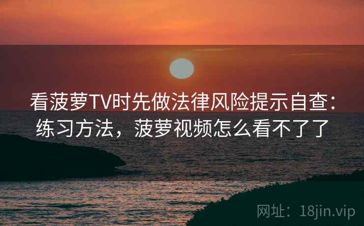 看菠萝TV时先做法律风险提示自查：练习方法，菠萝视频怎么看不了了