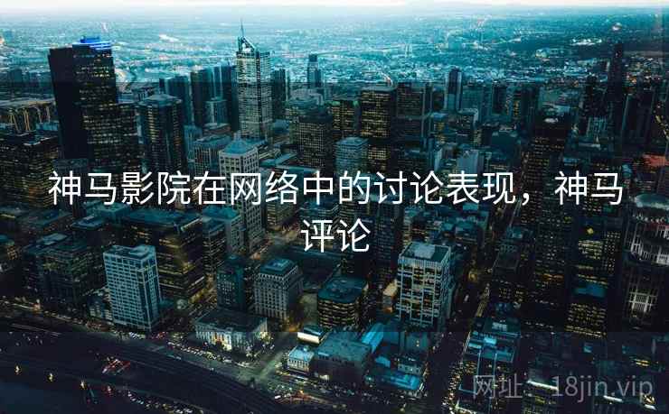 神马影院在网络中的讨论表现,神马评论 神马影院在网络中的讨论表现,神马评论