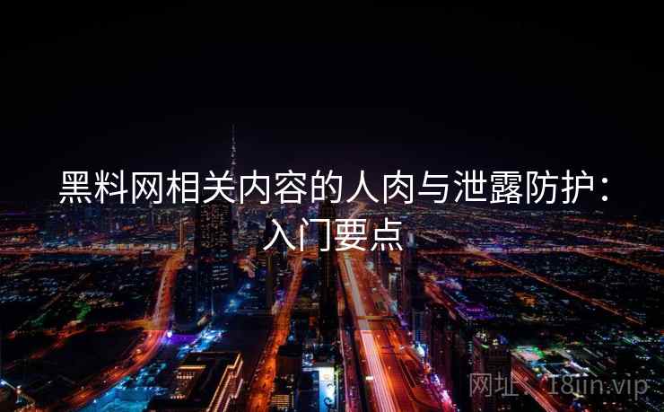 黑料网相关内容的人肉与泄露防护：入门要点
