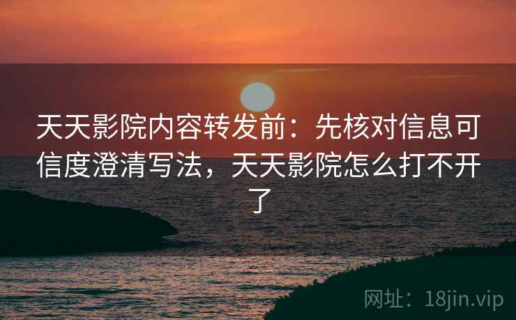 天天影院内容转发前:先核对信息可信度澄清写法,天天影院怎么打不开了 天天影院内容转发前:先核对信息可信度澄清写法,天天影院怎么打不开了