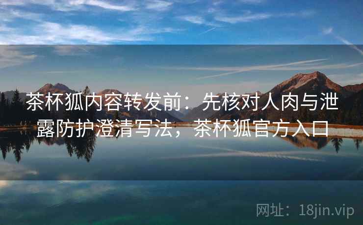 茶杯狐内容转发前:先核对人肉与泄露防护澄清写法,茶杯狐官方入口 茶杯狐内容转发前:先核对人肉与泄露防护澄清写法,茶杯狐官方入口