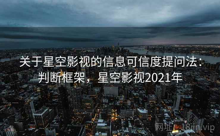 关于星空影视的信息可信度提问法:判断框架,星空影视2021年 关于星空影视的信息可信度提问法:判断框架,星空影视2021年