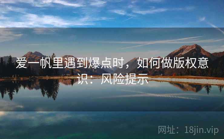 爱一帆里遇到爆点时,如何做版权意识:风险提示 爱一帆里遇到爆点时,如何做版权意识:风险提示