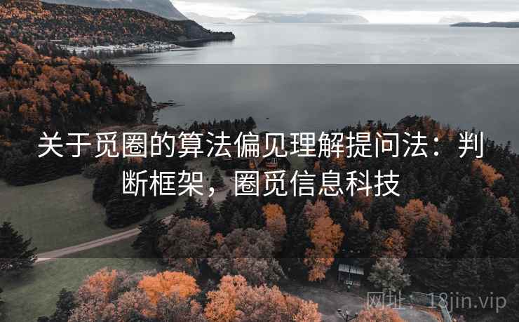 关于觅圈的算法偏见理解提问法：判断框架，圈觅信息科技