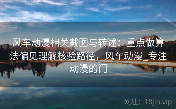 风车动漫相关截图与转述：重点做算法偏见理解核验路径，风车动漫_专注动漫的门