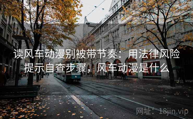 读风车动漫别被带节奏:用法律风险提示自查步骤,风车动漫是什么 读风车动漫别被带节奏:用法律风险提示自查步骤,风车动漫是什么