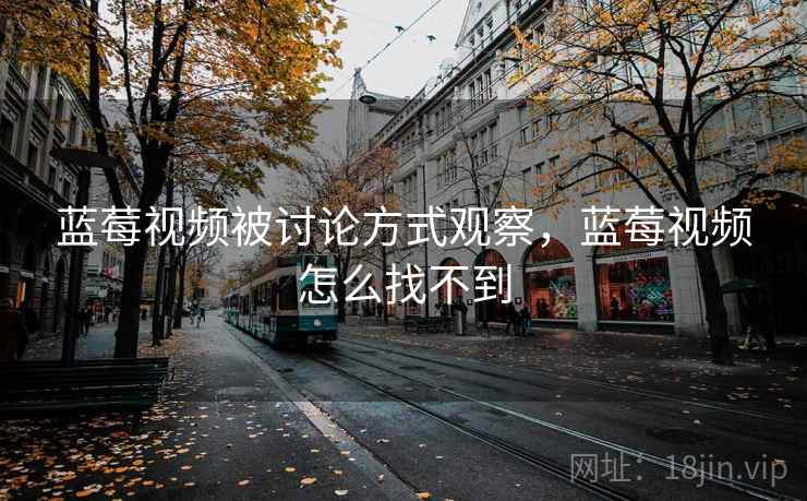 蓝莓视频被讨论方式观察，蓝莓视频怎么找不到