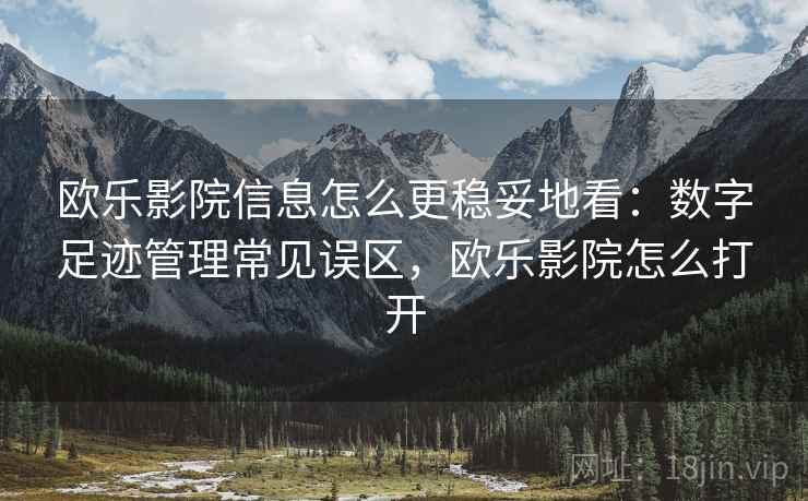 欧乐影院信息怎么更稳妥地看：数字足迹管理常见误区，欧乐影院怎么打开