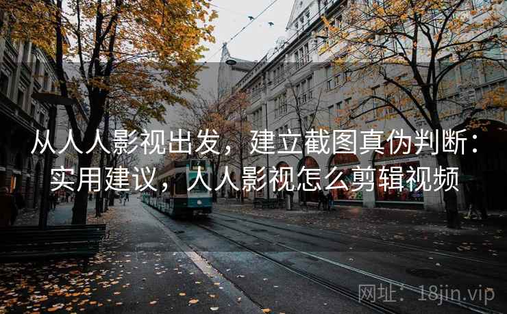 从人人影视出发，建立截图真伪判断：实用建议，人人影视怎么剪辑视频