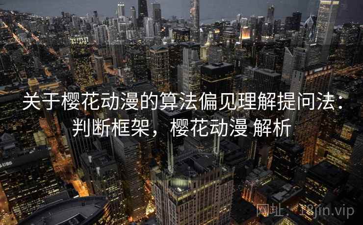 关于樱花动漫的算法偏见理解提问法：判断框架，樱花动漫 解析