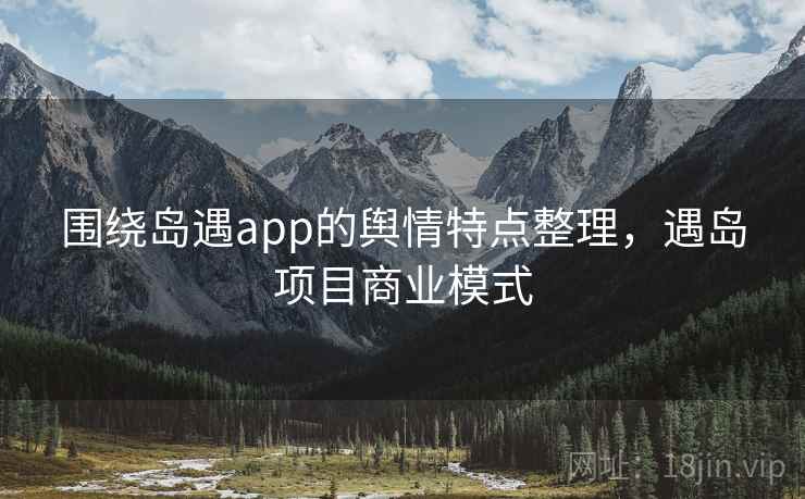 围绕岛遇app的舆情特点整理，遇岛项目商业模式