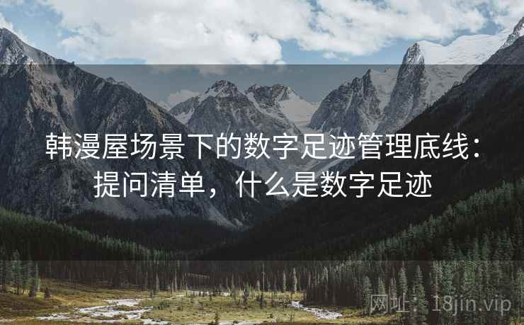 韩漫屋场景下的数字足迹管理底线：提问清单，什么是数字足迹