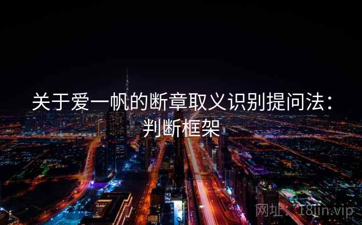 关于爱一帆的断章取义识别提问法:判断框架 关于爱一帆的断章取义识别提问法:判断框架