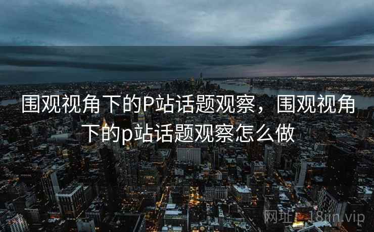 围观视角下的P站话题观察，围观视角下的p站话题观察怎么做