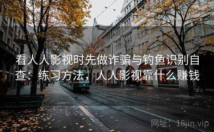 看人人影视时先做诈骗与钓鱼识别自查:练习方法,人人影视靠什么赚钱 看人人影视时先做诈骗与钓鱼识别自查:练习方法,人人影视靠什么赚钱