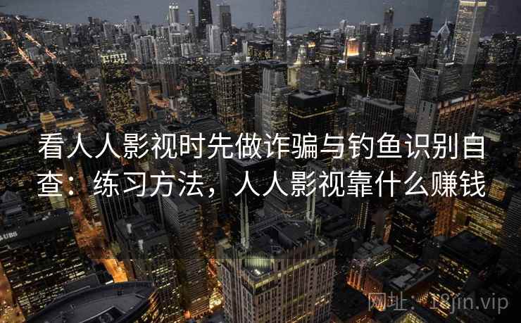 看人人影视时先做诈骗与钓鱼识别自查:练习方法,人人影视靠什么赚钱 看人人影视时先做诈骗与钓鱼识别自查:练习方法,人人影视靠什么赚钱