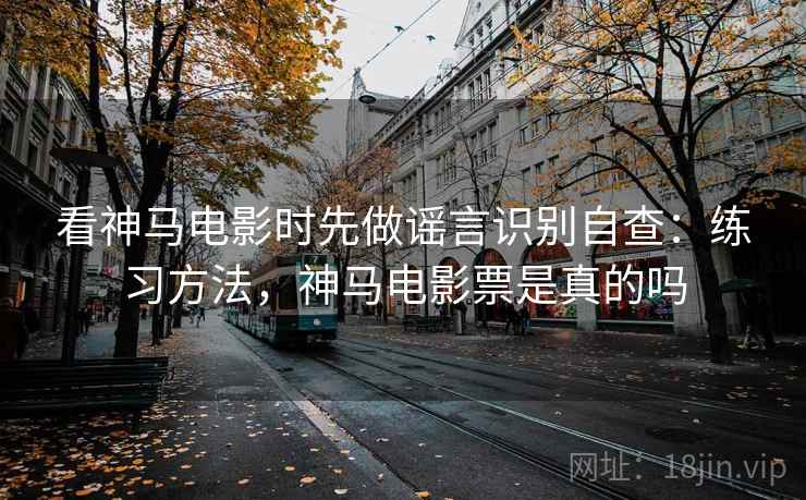 看神马电影时先做谣言识别自查：练习方法，神马电影票是真的吗