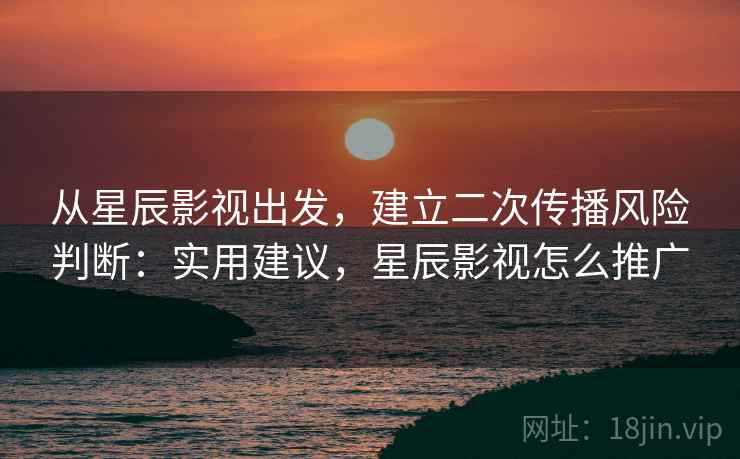 从星辰影视出发,建立二次传播风险判断:实用建议,星辰影视怎么推广 从星辰影视出发,建立二次传播风险判断:实用建议,星辰影视怎么推广
