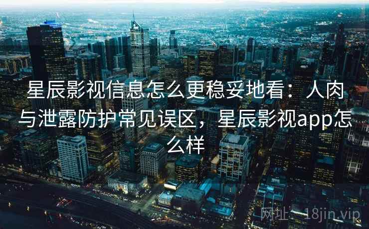 星辰影视信息怎么更稳妥地看:人肉与泄露防护常见误区,星辰影视app怎么样 星辰影视信息怎么更稳妥地看:人肉与泄露防护常见误区,星辰影视app怎么样