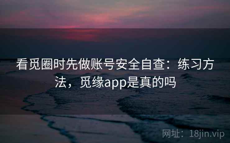 看觅圈时先做账号安全自查：练习方法，觅缘app是真的吗