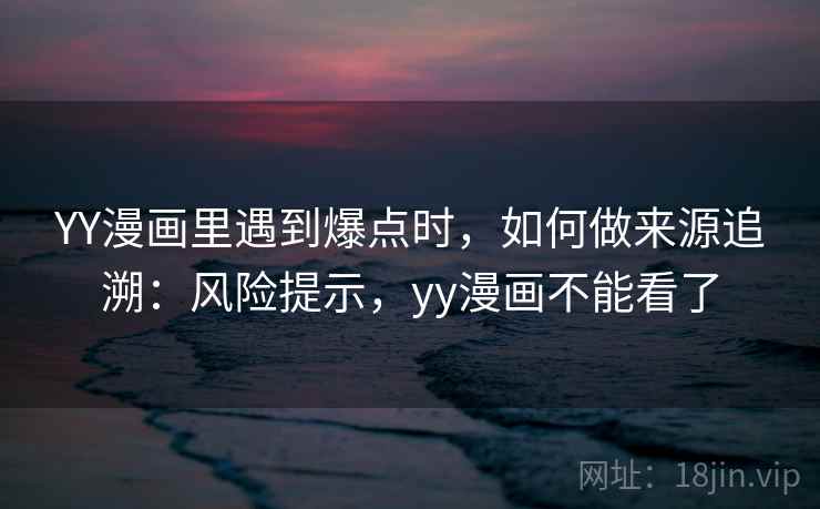 YY漫画里遇到爆点时，如何做来源追溯：风险提示，yy漫画不能看了