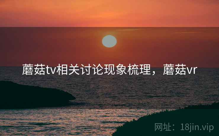 蘑菇tv相关讨论现象梳理，蘑菇vr