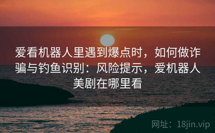 爱看机器人里遇到爆点时，如何做诈骗与钓鱼识别：风险提示，爱机器人美剧在哪里看