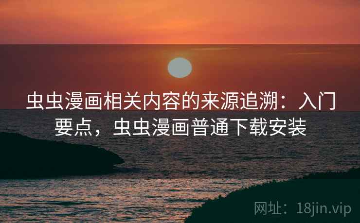 虫虫漫画相关内容的来源追溯：入门要点，虫虫漫画普通下载安装