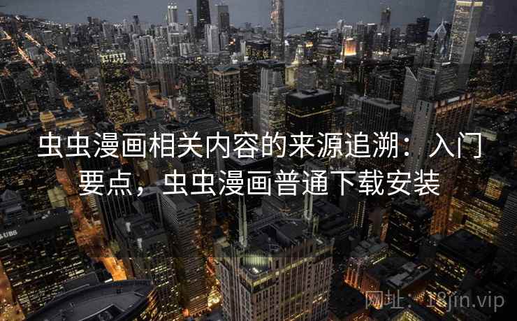 虫虫漫画相关内容的来源追溯：入门要点，虫虫漫画普通下载安装