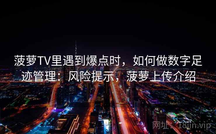 菠萝TV里遇到爆点时，如何做数字足迹管理：风险提示，菠萝上传介绍