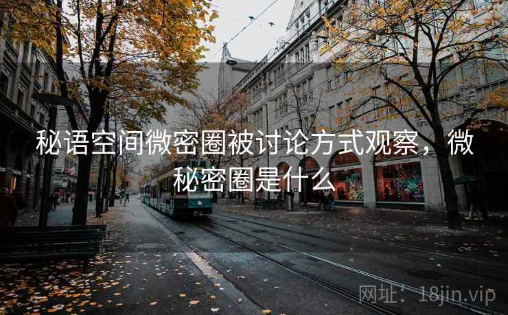 秘语空间微密圈被讨论方式观察，微秘密圈是什么