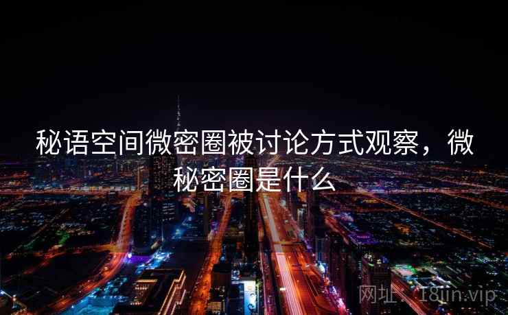 秘语空间微密圈被讨论方式观察，微秘密圈是什么
