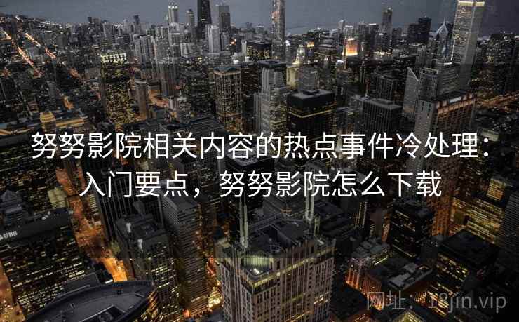 努努影院相关内容的热点事件冷处理：入门要点，努努影院怎么下载
