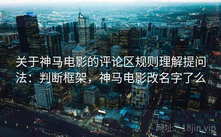 关于神马电影的评论区规则理解提问法：判断框架，神马电影改名字了么