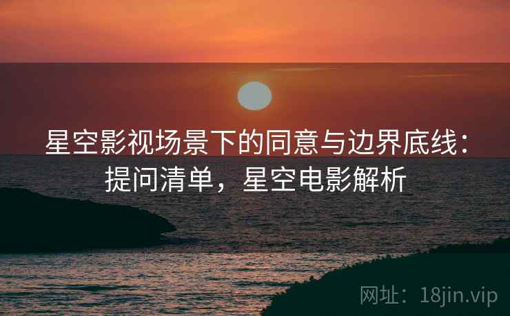 星空影视场景下的同意与边界底线：提问清单，星空电影解析