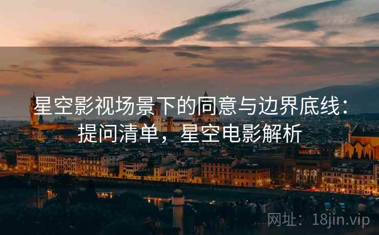 星空影视场景下的同意与边界底线：提问清单，星空电影解析