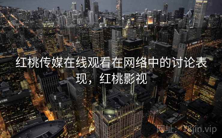 红桃传媒在线观看在网络中的讨论表现，红桃影视