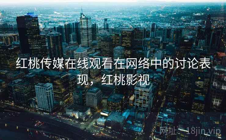 红桃传媒在线观看在网络中的讨论表现，红桃影视