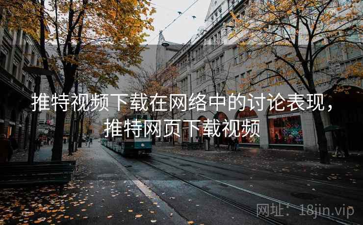 推特视频下载在网络中的讨论表现,推特网页下载视频 推特视频下载在网络中的讨论表现,推特网页下载视频