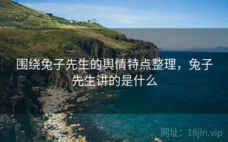 围绕兔子先生的舆情特点整理，兔子先生讲的是什么