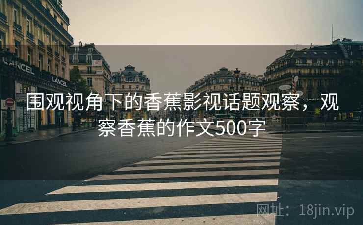 围观视角下的香蕉影视话题观察,观察香蕉的作文500字 围观视角下的香蕉影视话题观察,观察香蕉的作文500字