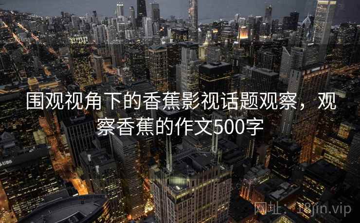 围观视角下的香蕉影视话题观察,观察香蕉的作文500字 围观视角下的香蕉影视话题观察,观察香蕉的作文500字