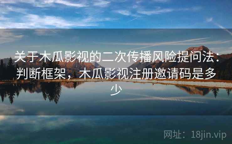 关于木瓜影视的二次传播风险提问法:判断框架,木瓜影视注册邀请码是多少 关于木瓜影视的二次传播风险提问法:判断框架,木瓜影视注册邀请码是多少