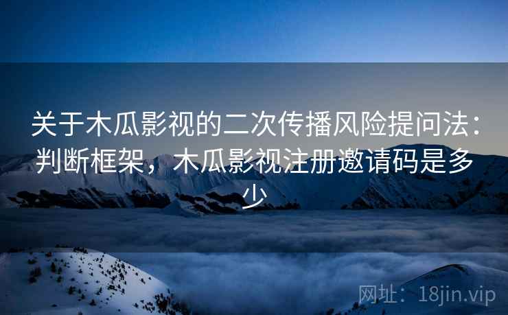 关于木瓜影视的二次传播风险提问法:判断框架,木瓜影视注册邀请码是多少 关于木瓜影视的二次传播风险提问法:判断框架,木瓜影视注册邀请码是多少