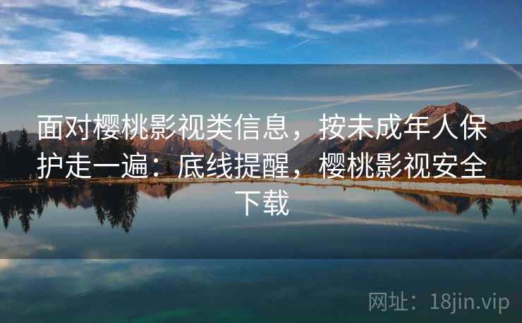 面对樱桃影视类信息，按未成年人保护走一遍：底线提醒，樱桃影视安全下载