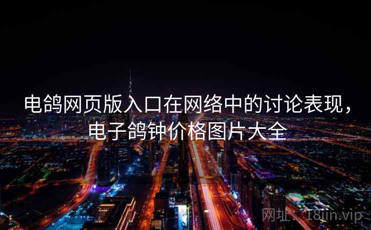 电鸽网页版入口在网络中的讨论表现,电子鸽钟价格图片大全 电鸽网页版入口在网络中的讨论表现,电子鸽钟价格图片大全